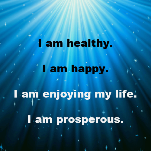 A prosperous, at ease mental body would easily go to beliefs such as, "I am healthy.  I am happy.  I am enjoying my life.  I am prosperous."