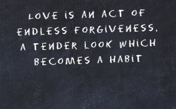The Self Forgiveness quote:  Love is an act of endless forgiveness.  A tender look which becomes a habit.